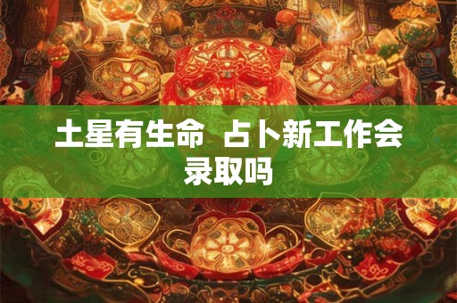 土星有生命  占卜新工作会录取吗