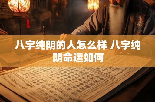 八字纯阴的人怎么样 八字纯阴命运如何 八字纯阴的人怎么样 八字纯阴命运如何