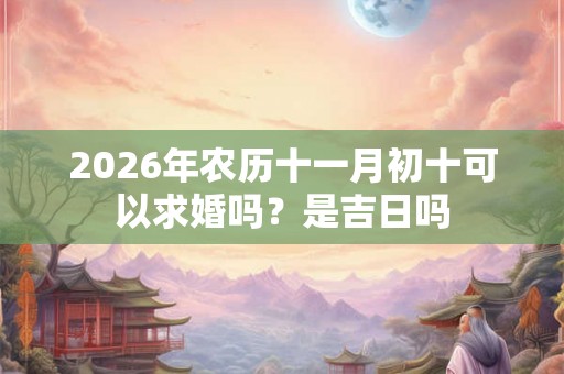 2026年农历十一月初十可以求婚吗？是吉日吗