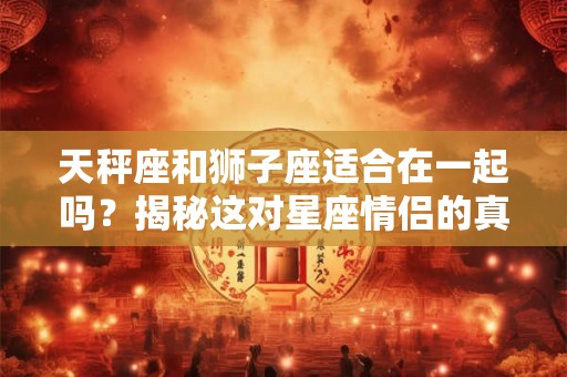 天秤座和狮子座适合在一起吗?揭秘这对星座情侣的真相 天秤座和狮子座适合在一起吗?揭秘这对星座情侣的真相