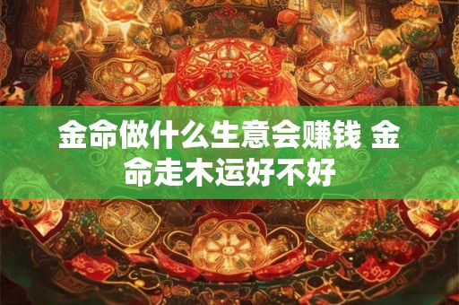 金命做什么生意会赚钱 金命走木运好不好