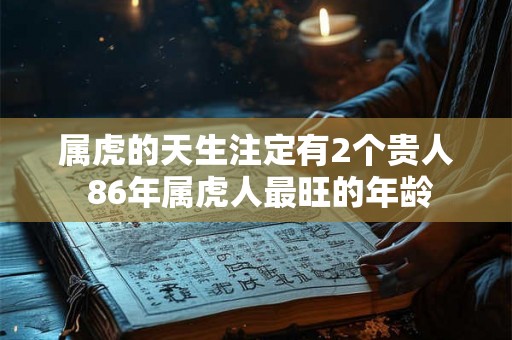 属虎的天生注定有2个贵人 86年属虎人最旺的年龄