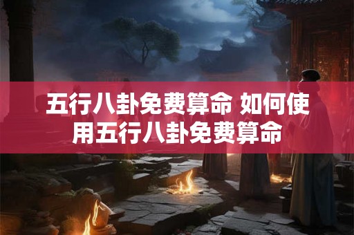 五行八卦免费算命 如何使用五行八卦免费算命