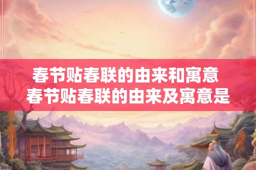 春节贴春联的由来和寓意 春节贴春联的由来及寓意是什么