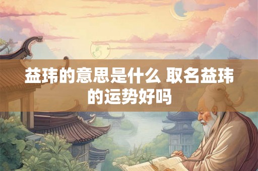 益玮的意思是什么 取名益玮的运势好吗