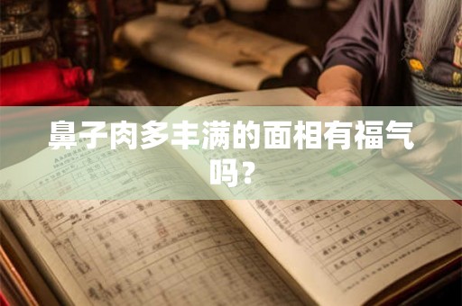 鼻子肉多丰满的面相有福气吗？