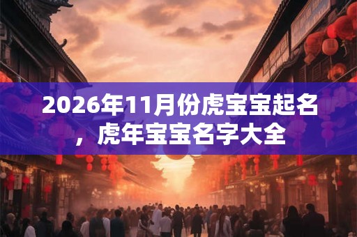 2026年11月份虎宝宝起名，虎年宝宝名字大全