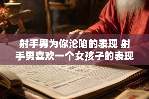 射手男为你沦陷的表现 射手男喜欢一个女孩子的表现