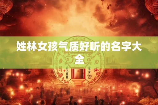 姓林女孩气质好听的名字大全 姓林女孩气质好听的名字大全