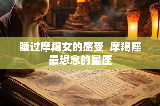睡过摩羯女的感受  摩羯座最想念的星座