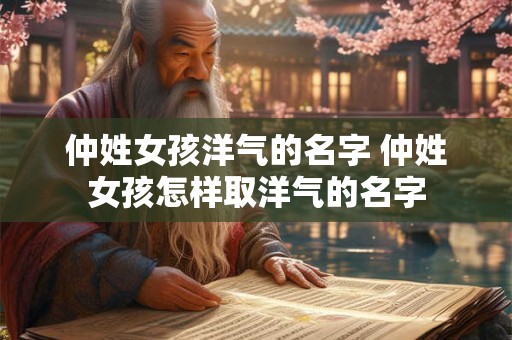 仲姓女孩洋气的名字 仲姓女孩怎样取洋气的名字 仲姓女孩洋气的名字 仲姓女孩怎样取洋气的名字