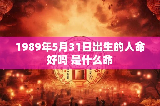 1989年5月31日出生的人命好吗 是什么命 1989年5月31日出生的人命好吗 是什么命