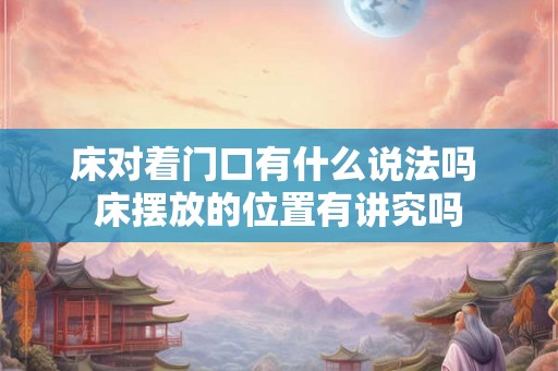 床对着门口有什么说法吗 床摆放的位置有讲究吗 床对着门口有什么说法吗 床摆放的位置有讲究吗
