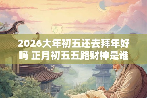 2026大年初五还去拜年好吗 正月初五五路财神是谁 2026大年初五还去拜年好吗 正月初五五路财神是谁