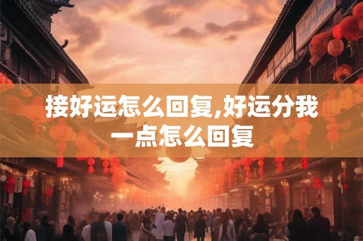 接好运怎么回复,好运分我一点怎么回复 接好运怎么回复,好运分我一点怎么回复