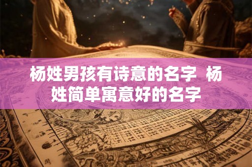 杨姓男孩有诗意的名字 杨姓简单寓意好的名字 杨姓男孩有诗意的名字 杨姓简单寓意好的名字