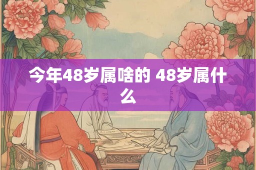 今年48岁属啥的 48岁属什么