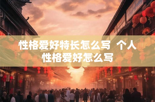 性格爱好特长怎么写 个人性格爱好怎么写 性格爱好特长怎么写 个人性格爱好怎么写