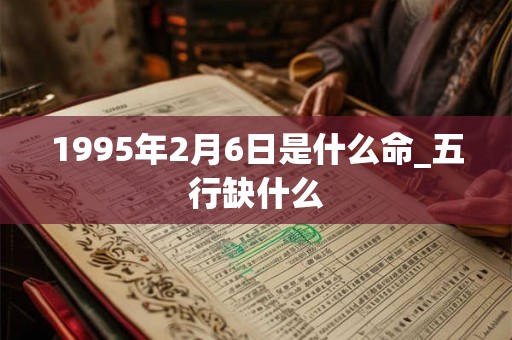 1995年2月6日是什么命_五行缺什么 1995年2月6日是什么命_五行缺什么