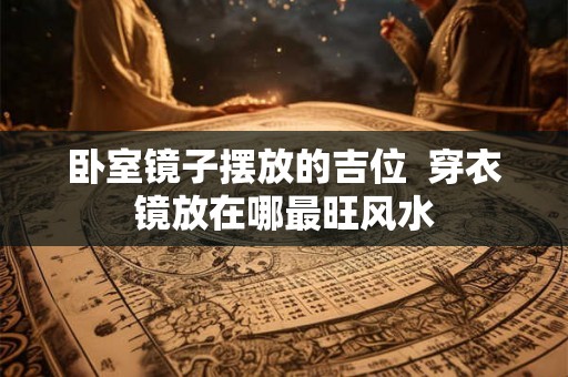 卧室镜子摆放的吉位  穿衣镜放在哪最旺风水