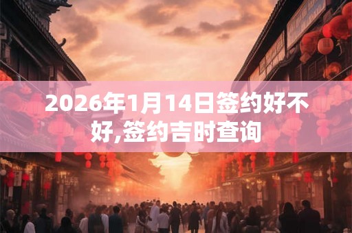 2026年1月14日签约好不好,签约吉时查询