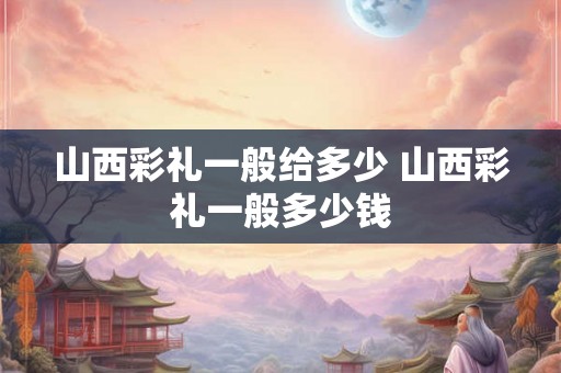 山西彩礼一般给多少 山西彩礼一般多少钱