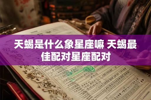 天蝎是什么象星座嘛 天蝎最佳配对星座配对