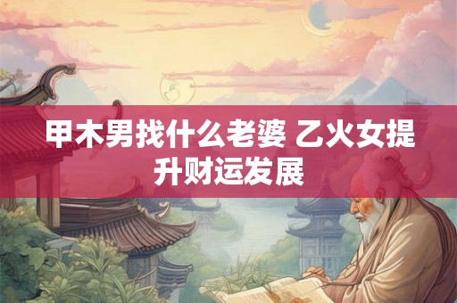 甲木男找什么老婆 乙火女提升财运发展