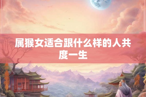 属猴女适合跟什么样的人共度一生