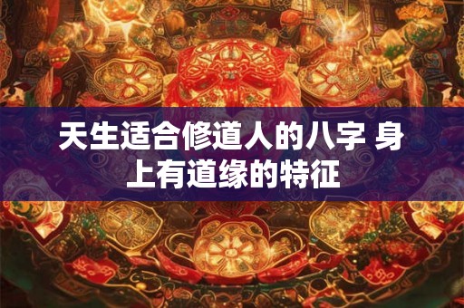 天生适合修道人的八字 身上有道缘的特征