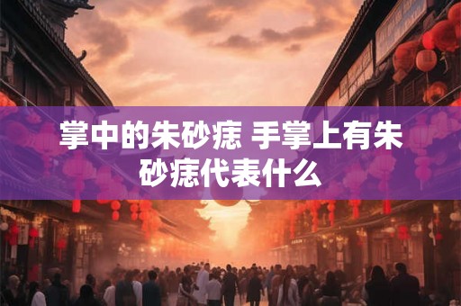掌中的朱砂痣 手掌上有朱砂痣代表什么