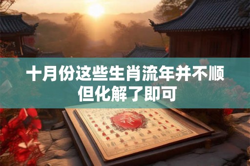 十月份这些生肖流年并不顺 但化解了即可