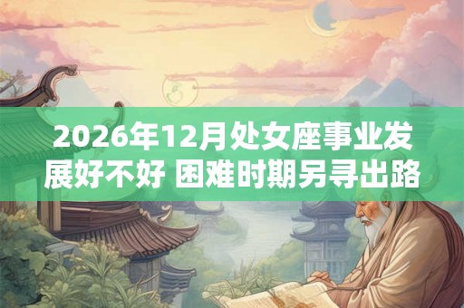 2026年12月处女座事业发展好不好 困难时期另寻出路