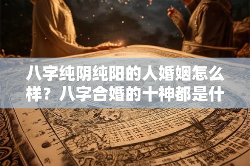 八字纯阴纯阳的人婚姻怎么样？八字合婚的十神都是什么功能？