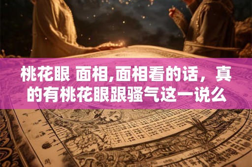 桃花眼 面相,面相看的话，真的有桃花眼跟骚气这一说么