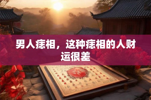 男人痣相,这种痣相的人财运很差 男人痣相,这种痣相的人财运很差