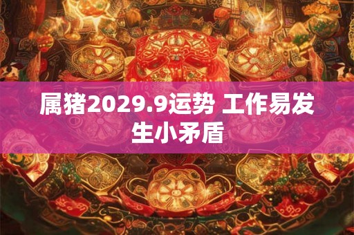 属猪2029.9运势 工作易发生小矛盾