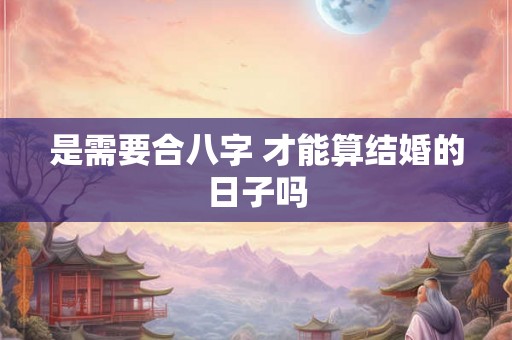 是需要合八字 才能算结婚的日子吗