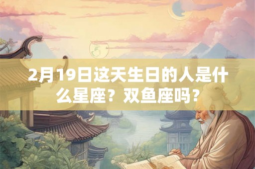 2月19日这天生日的人是什么星座？双鱼座吗？
