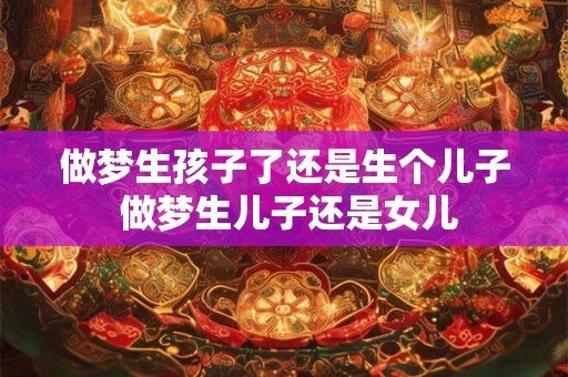 做梦生孩子了还是生个儿子 做梦生儿子还是女儿