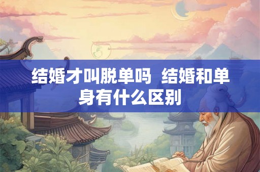 结婚才叫脱单吗  结婚和单身有什么区别