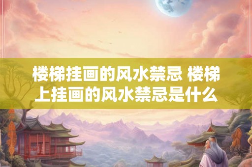 楼梯挂画的风水禁忌 楼梯上挂画的风水禁忌是什么