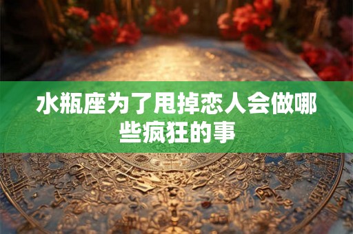 水瓶座为了甩掉恋人会做哪些疯狂的事