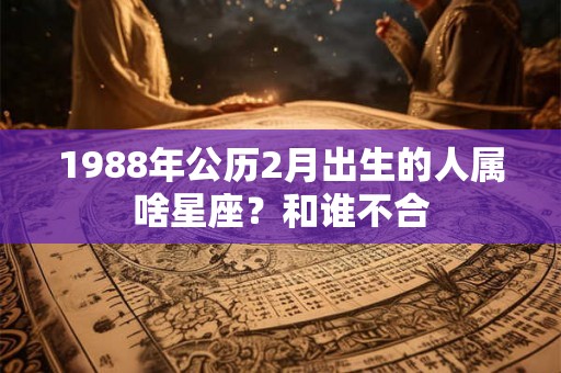1988年公历2月出生的人属啥星座？和谁不合