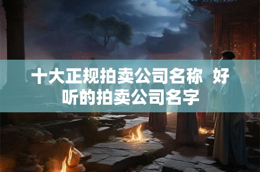 十大正规拍卖公司名称  好听的拍卖公司名字