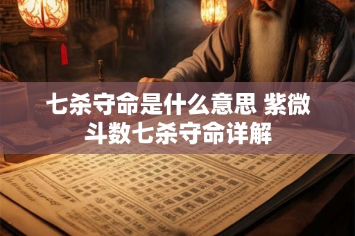 七杀守命是什么意思 紫微斗数七杀守命详解 七杀守命是什么意思 紫微斗数七杀守命详解