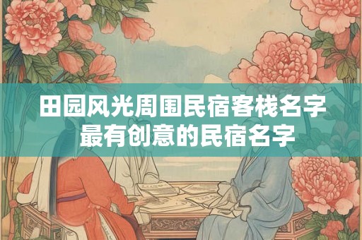 田园风光周围民宿客栈名字 最有创意的民宿名字 田园风光周围民宿客栈名字 最有创意的民宿名字
