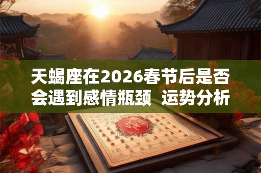 天蝎座在2026春节后是否会遇到感情瓶颈  运势分析