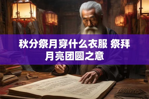 秋分祭月穿什么衣服 祭拜月亮团圆之意