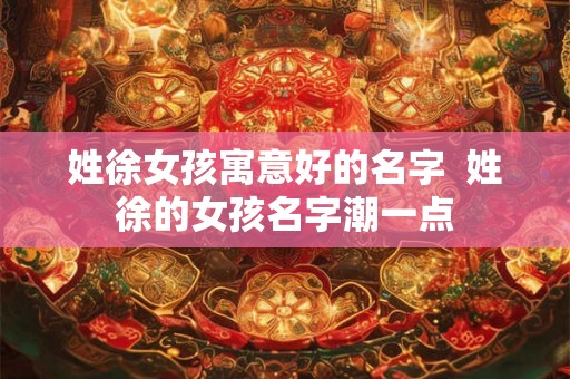 姓徐女孩寓意好的名字  姓徐的女孩名字潮一点